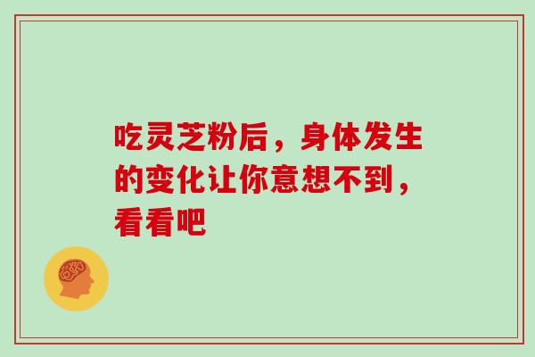 吃灵芝粉后，身体发生的变化让你意想不到，看看吧-第1张图片-灵芝之家