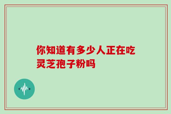 你知道有多少人正在吃灵芝孢子粉吗-第1张图片-灵芝之家 你知道有多少人正在吃灵芝孢子粉吗-第1张图片-灵芝之家