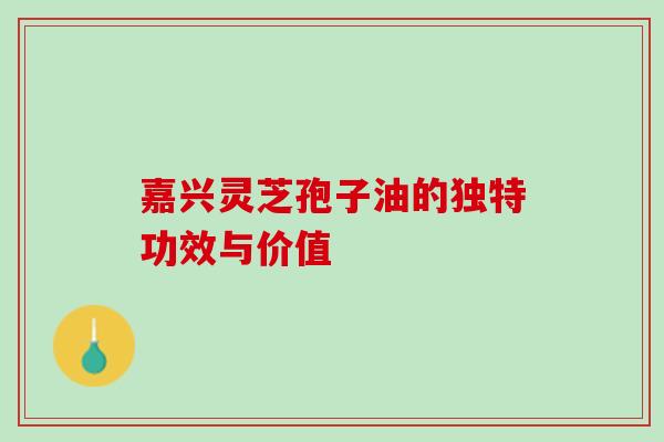 嘉兴灵芝孢子油的独特功效与价值-第1张图片-灵芝之家 嘉兴灵芝孢子油的独特功效与价值-第1张图片-灵芝之家