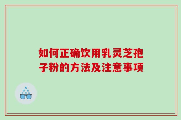 如何正确饮用乳灵芝孢子粉的方法及注意事项-第1张图片-灵芝之家