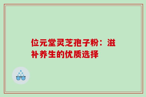 位元堂灵芝孢子粉:滋补养生的优质选择-第1张图片-灵芝之家 位元堂灵芝孢子粉:滋补养生的优质选择-第1张图片-灵芝之家