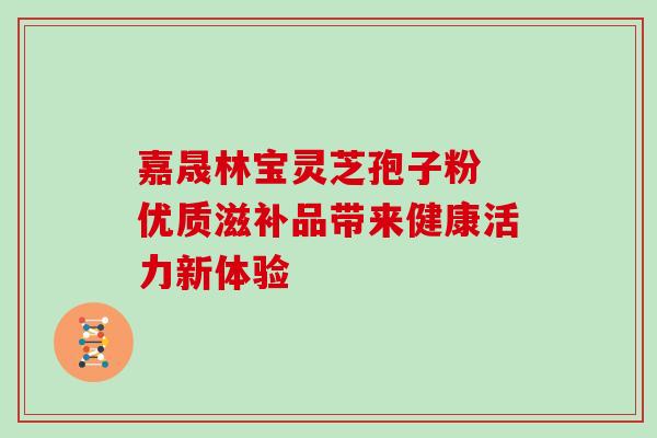 嘉晟林宝灵芝孢子粉 优质滋补品带来健康活力新体验-第1张图片-灵芝之家