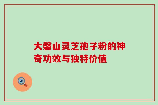 大磐山灵芝孢子粉的神奇功效与独特价值-第1张图片-灵芝之家 大磐山灵芝孢子粉的神奇功效与独特价值-第1张图片-灵芝之家