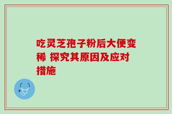 吃灵芝孢子粉后大便变稀 探究其原因及应对措施-第1张图片-灵芝之家 吃灵芝孢子粉后大便变稀 探究其原因及应对措施-第1张图片-灵芝之家