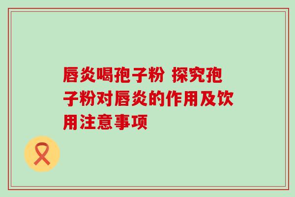 唇炎喝孢子粉 探究孢子粉对唇炎的作用及饮用注意事项-第1张图片-灵芝之家 唇炎喝孢子粉 探究孢子粉对唇炎的作用及饮用注意事项-第1张图片-灵芝之家