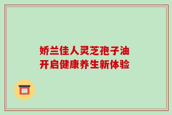 娇兰佳人灵芝孢子油 开启健康养生新体验-第1张图片-灵芝之家 娇兰佳人灵芝孢子油 开启健康养生新体验-第1张图片-灵芝之家