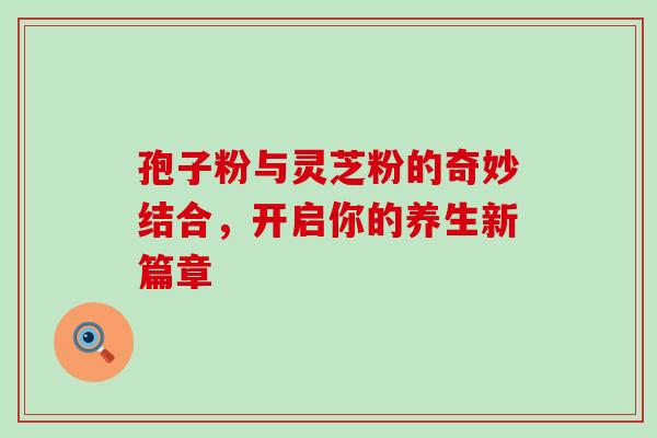 孢子粉与灵芝粉的奇妙结合,开启你的养生新篇章-第1张图片-灵芝之家 孢子粉与灵芝粉的奇妙结合,开启你的养生新篇章-第1张图片-灵芝之家