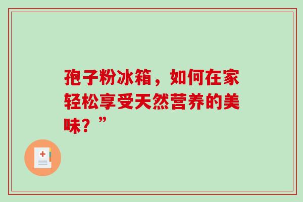 孢子粉冰箱,如何在家轻松享受天然营养的美味?”-第1张图片-灵芝之家 孢子粉冰箱,如何在家轻松享受天然营养的美味?”-第1张图片-灵芝之家