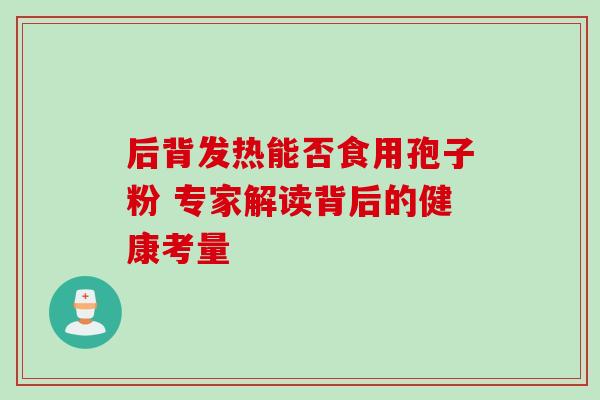后背发热能否食用孢子粉 专家解读背后的健康考量-第1张图片-灵芝之家 后背发热能否食用孢子粉 专家解读背后的健康考量-第1张图片-灵芝之家