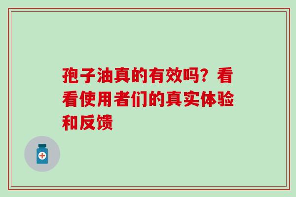 孢子油真的有效吗？看看使用者们的真实体验和反馈-第1张图片-灵芝之家