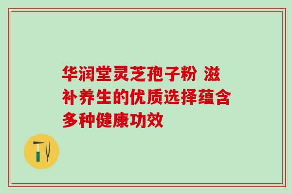 华润堂灵芝孢子粉 滋补养生的优质选择蕴含多种健康功效-第1张图片-灵芝之家 华润堂灵芝孢子粉 滋补养生的优质选择蕴含多种健康功效-第1张图片-灵芝之家