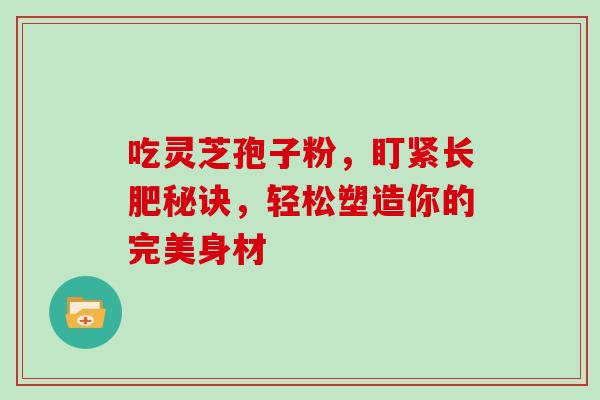 吃灵芝孢子粉,盯紧长肥秘诀,轻松塑造你的完美身材-第1张图片-灵芝之家 吃灵芝孢子粉,盯紧长肥秘诀,轻松塑造你的完美身材-第1张图片-灵芝之家