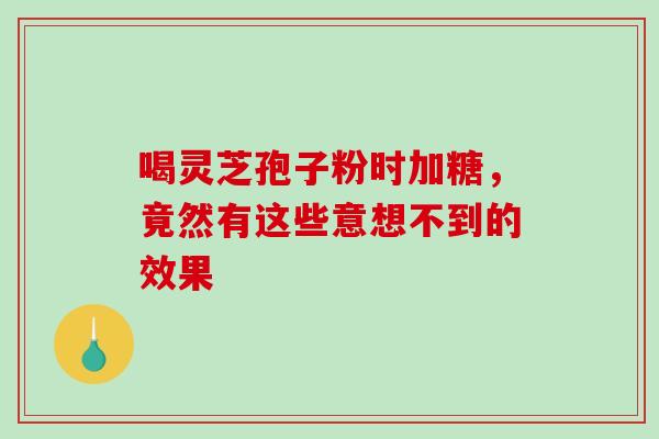喝灵芝孢子粉时加糖,竟然有这些意想不到的效果-第1张图片-灵芝之家 喝灵芝孢子粉时加糖,竟然有这些意想不到的效果-第1张图片-灵芝之家