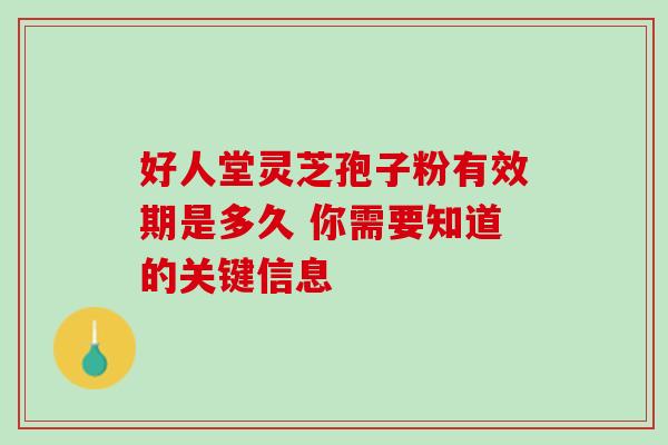 好人堂灵芝孢子粉有效期是多久 你需要知道的关键信息-第1张图片-灵芝之家 好人堂灵芝孢子粉有效期是多久 你需要知道的关键信息-第1张图片-灵芝之家