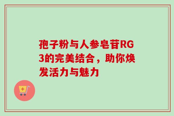 孢子粉与人参皂苷RG3的完美结合,助你焕发活力与魅力-第1张图片-灵芝之家 孢子粉与人参皂苷RG3的完美结合,助你焕发活力与魅力-第1张图片-灵芝之家