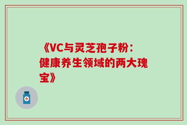 《VC与灵芝孢子粉:健康养生领域的两大瑰宝》-第1张图片-灵芝之家 《VC与灵芝孢子粉:健康养生领域的两大瑰宝》-第1张图片-灵芝之家