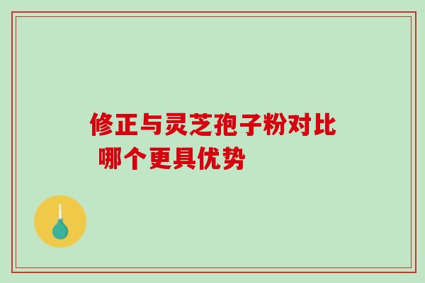 修正与灵芝孢子粉对比 哪个更具优势-第1张图片-灵芝之家 修正与灵芝孢子粉对比 哪个更具优势-第1张图片-灵芝之家