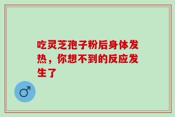 吃灵芝孢子粉后身体发热，你想不到的反应发生了-第1张图片-灵芝之家