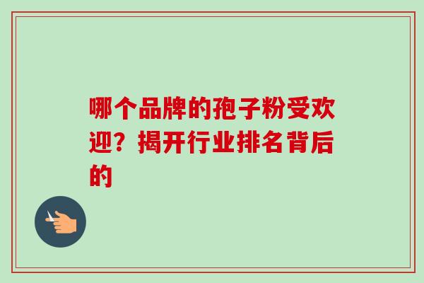 哪个品牌的孢子粉受欢迎?揭开行业排名背后的-第1张图片-灵芝之家 哪个品牌的孢子粉受欢迎?揭开行业排名背后的-第1张图片-灵芝之家