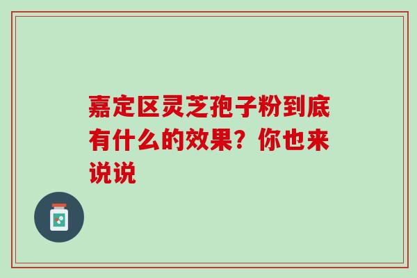 嘉定区灵芝孢子粉到底有什么的效果?你也来说说-第1张图片-灵芝之家 嘉定区灵芝孢子粉到底有什么的效果?你也来说说-第1张图片-灵芝之家