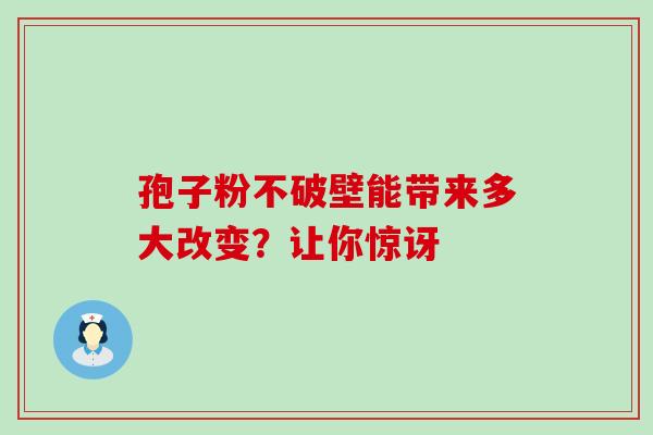 孢子粉不破壁能带来多大改变？让你惊讶-第1张图片-灵芝之家