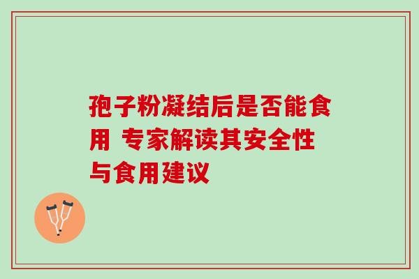 孢子粉凝结后是否能食用 专家解读其安全性与食用建议-第1张图片-灵芝之家