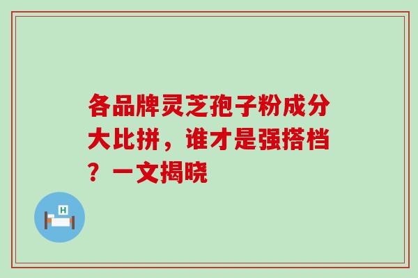 各品牌灵芝孢子粉成分大比拼，谁才是强搭档？一文揭晓-第1张图片-灵芝之家