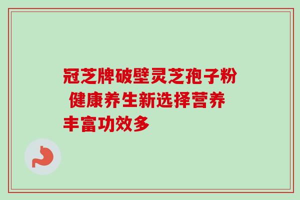 冠芝牌破壁灵芝孢子粉 健康养生新选择营养丰富功效多-第1张图片-灵芝之家 冠芝牌破壁灵芝孢子粉 健康养生新选择营养丰富功效多-第1张图片-灵芝之家