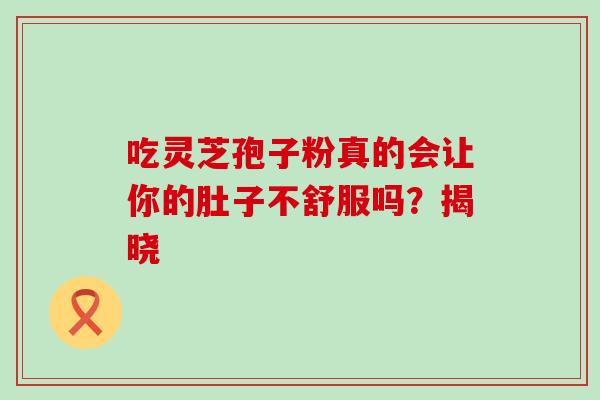 吃灵芝孢子粉真的会让你的肚子不舒服吗？揭晓-第1张图片-灵芝之家