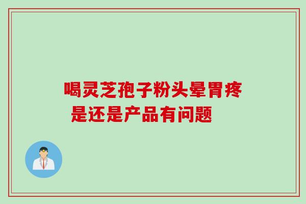 喝灵芝孢子粉头晕胃疼 是还是产品有问题-第1张图片-灵芝之家
