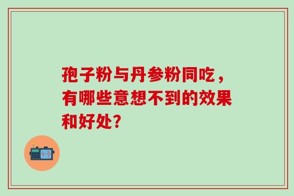 孢子粉与丹参粉同吃,有哪些意想不到的效果和好处?-第1张图片-灵芝之家 孢子粉与丹参粉同吃,有哪些意想不到的效果和好处?-第1张图片-灵芝之家