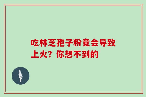 吃林芝孢子粉竟会导致上火?你想不到的-第1张图片-灵芝之家 吃林芝孢子粉竟会导致上火?你想不到的-第1张图片-灵芝之家