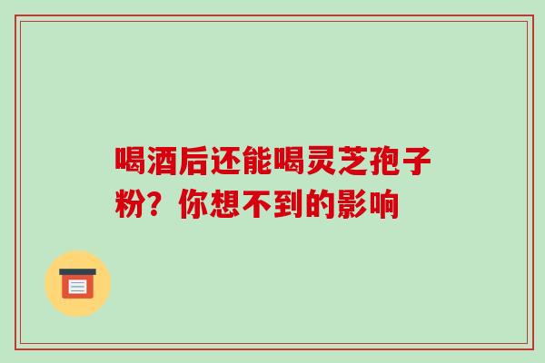 喝酒后还能喝灵芝孢子粉?你想不到的影响-第1张图片-灵芝之家 喝酒后还能喝灵芝孢子粉?你想不到的影响-第1张图片-灵芝之家