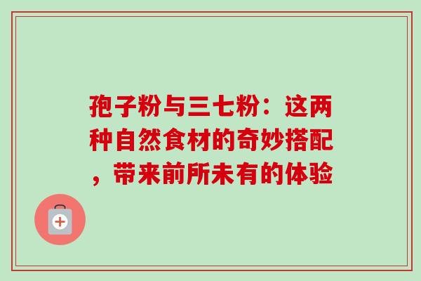 孢子粉与三七粉:这两种自然食材的奇妙搭配,带来前所未有的体验-第1张图片-灵芝之家 孢子粉与三七粉:这两种自然食材的奇妙搭配,带来前所未有的体验-第1张图片-灵芝之家
