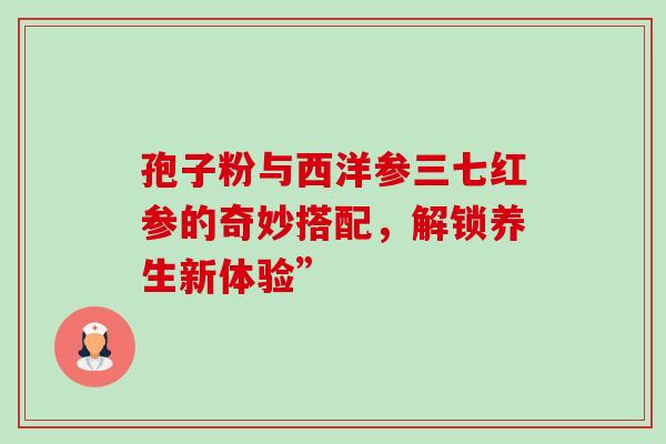 孢子粉与西洋参三七红参的奇妙搭配,解锁养生新体验”-第1张图片-灵芝之家 孢子粉与西洋参三七红参的奇妙搭配,解锁养生新体验”-第1张图片-灵芝之家