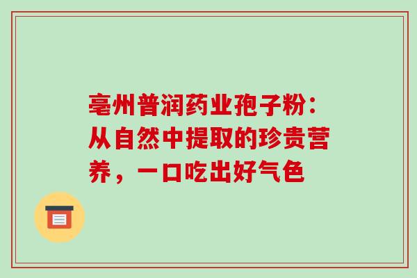 亳州普润药业孢子粉：从自然中提取的珍贵营养，一口吃出好气色-第1张图片-灵芝之家