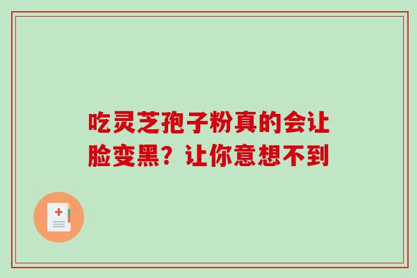 吃灵芝孢子粉真的会让脸变黑?让你意想不到-第1张图片-灵芝之家 吃灵芝孢子粉真的会让脸变黑?让你意想不到-第1张图片-灵芝之家