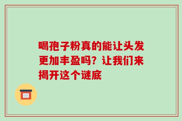 喝孢子粉真的能让头发更加丰盈吗?让我们来揭开这个谜底-第1张图片-灵芝之家 喝孢子粉真的能让头发更加丰盈吗?让我们来揭开这个谜底-第1张图片-灵芝之家