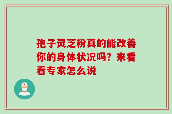 孢子灵芝粉真的能改善你的身体状况吗?来看看专家怎么说-第1张图片-灵芝之家 孢子灵芝粉真的能改善你的身体状况吗?来看看专家怎么说-第1张图片-灵芝之家
