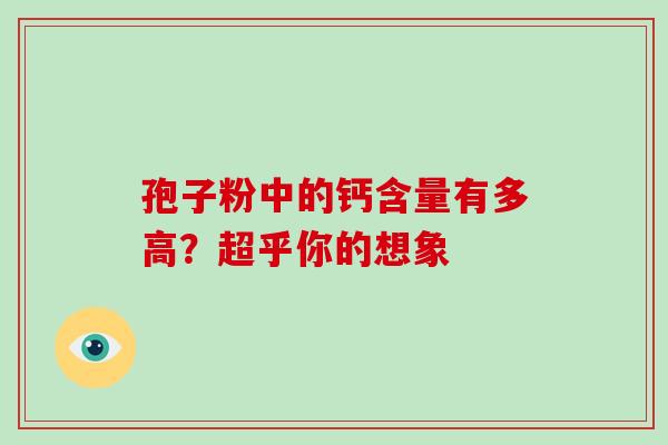 孢子粉中的钙含量有多高?超乎你的想象-第1张图片-灵芝之家 孢子粉中的钙含量有多高?超乎你的想象-第1张图片-灵芝之家