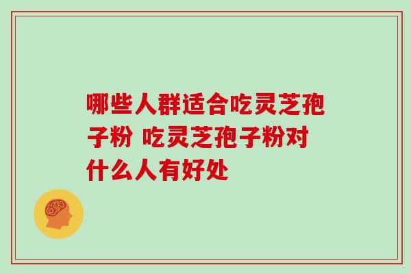 哪些人群适合吃灵芝孢子粉 吃灵芝孢子粉对什么人有好处-第1张图片-灵芝之家 哪些人群适合吃灵芝孢子粉 吃灵芝孢子粉对什么人有好处-第1张图片-灵芝之家