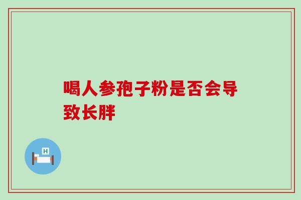 喝人参孢子粉是否会导致长胖-第1张图片-灵芝之家