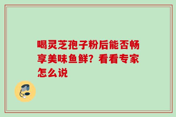喝灵芝孢子粉后能否畅享美味鱼鲜?看看专家怎么说-第1张图片-灵芝之家 喝灵芝孢子粉后能否畅享美味鱼鲜?看看专家怎么说-第1张图片-灵芝之家