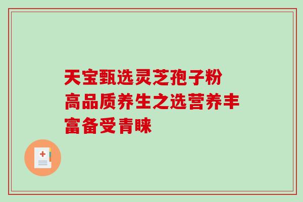 天宝甄选灵芝孢子粉 高品质养生之选营养丰富备受青睐-第1张图片-灵芝之家 天宝甄选灵芝孢子粉 高品质养生之选营养丰富备受青睐-第1张图片-灵芝之家