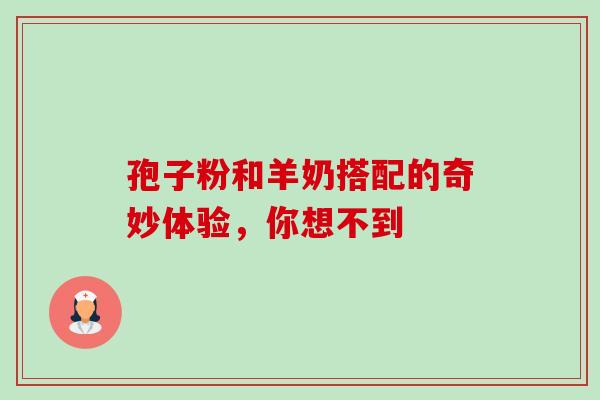 孢子粉和羊奶搭配的奇妙体验,你想不到-第1张图片-灵芝之家 孢子粉和羊奶搭配的奇妙体验,你想不到-第1张图片-灵芝之家