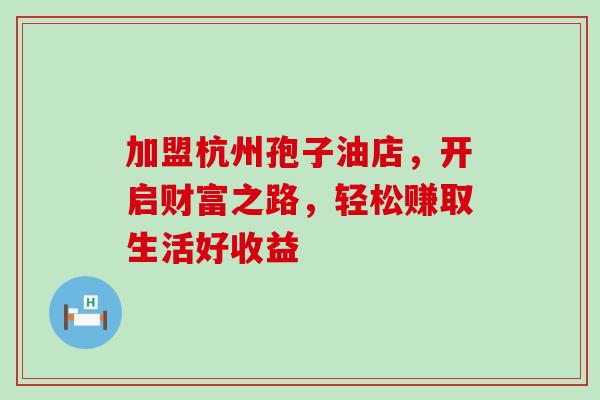 加盟杭州孢子油店,开启财富之路,轻松赚取生活好收益-第1张图片-灵芝之家 加盟杭州孢子油店,开启财富之路,轻松赚取生活好收益-第1张图片-灵芝之家