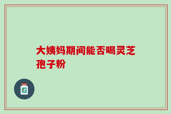 大姨妈期间能否喝灵芝孢子粉-第1张图片-灵芝之家