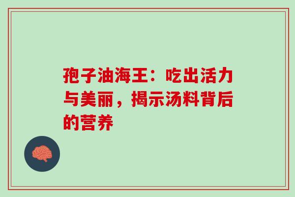 孢子油海王:吃出活力与美丽,揭示汤料背后的营养-第1张图片-灵芝之家 孢子油海王:吃出活力与美丽,揭示汤料背后的营养-第1张图片-灵芝之家