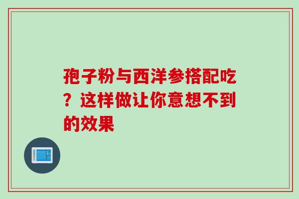 孢子粉与西洋参搭配吃?这样做让你意想不到的效果-第1张图片-灵芝之家 孢子粉与西洋参搭配吃?这样做让你意想不到的效果-第1张图片-灵芝之家