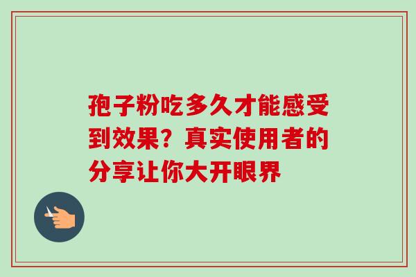 孢子粉吃多久才能感受到效果？真实使用者的分享让你大开眼界-第1张图片-灵芝之家